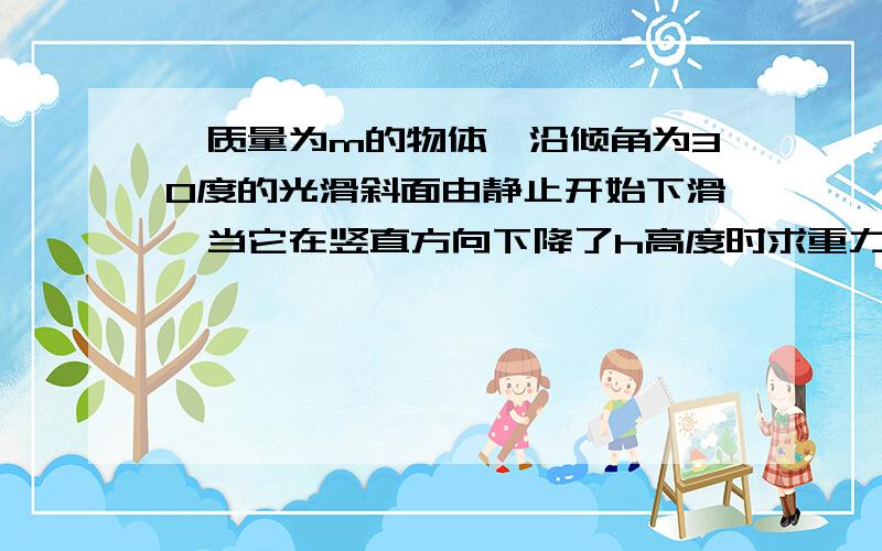 一质量为m的物体,沿倾角为30度的光滑斜面由静止开始下滑,当它在竖直方向下降了h高度时求重力对它做功的瞬时功率