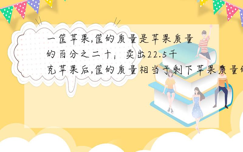 一筐苹果,筐的质量是苹果质量的百分之二十；卖出22.5千克苹果后,筐的质量相当于剩下苹果质量的百分之二百.原来苹果和筐各重多少千克?