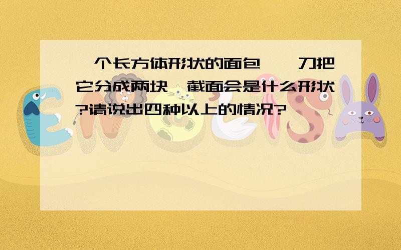 一个长方体形状的面包,一刀把它分成两块,截面会是什么形状?请说出四种以上的情况?