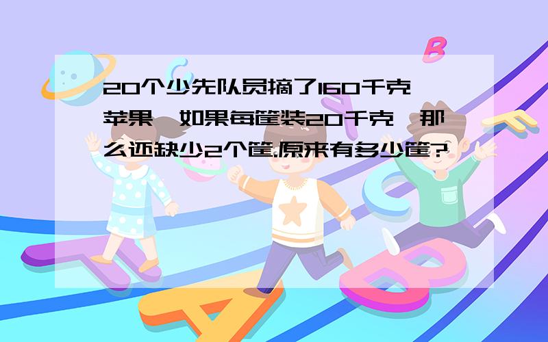 20个少先队员摘了160千克苹果,如果每筐装20千克,那么还缺少2个筐.原来有多少筐?