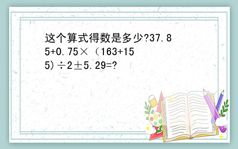 这个算式得数是多少?37.85+0.75×（163+155)÷2±5.29=?