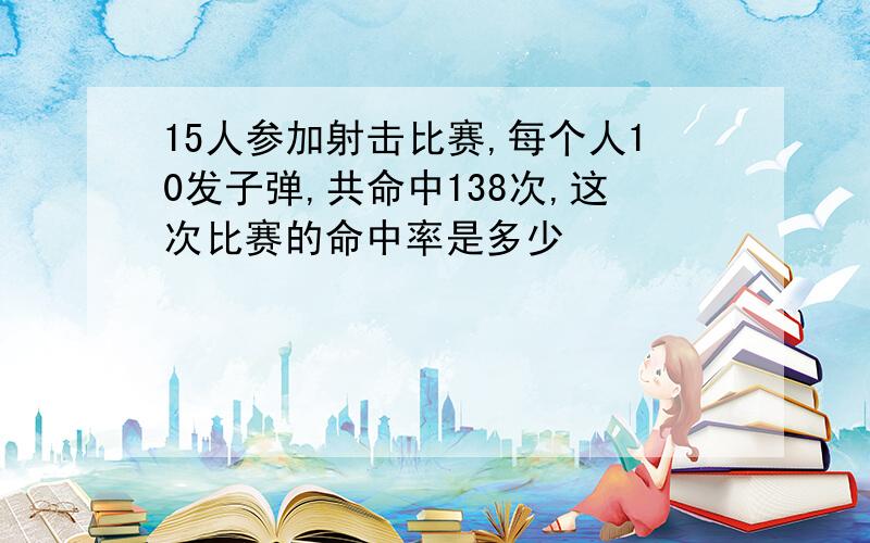 15人参加射击比赛,每个人10发子弹,共命中138次,这次比赛的命中率是多少