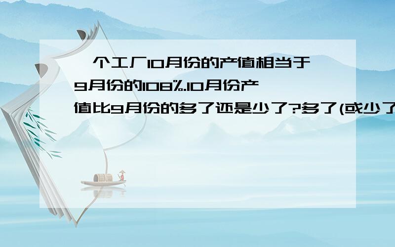 一个工厂10月份的产值相当于9月份的108%.10月份产值比9月份的多了还是少了?多了(或少了)百分之几?