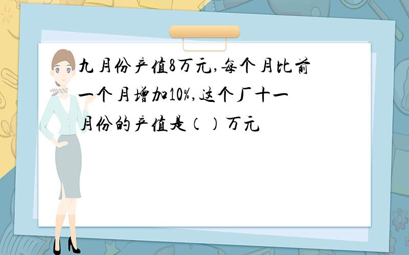 九月份产值8万元,每个月比前一个月增加10%,这个厂十一月份的产值是（）万元