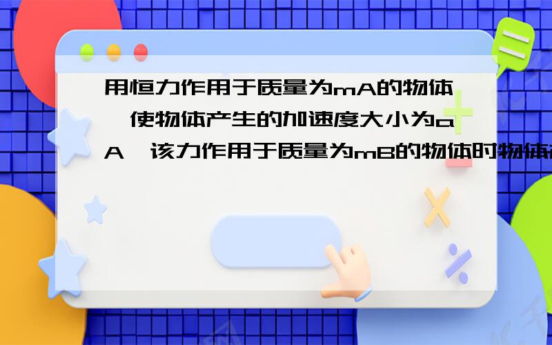 用恒力作用于质量为mA的物体,使物体产生的加速度大小为aA,该力作用于质量为mB的物体时物体产生的加速度大小为aB,若将该很力作用于mA+mB质量的物体时,产生的加速度大小为多少