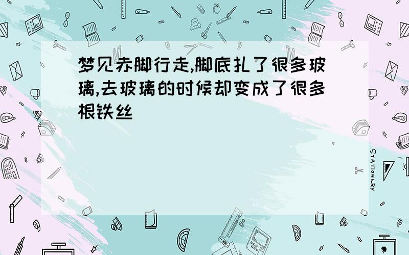 梦见赤脚行走,脚底扎了很多玻璃,去玻璃的时候却变成了很多根铁丝