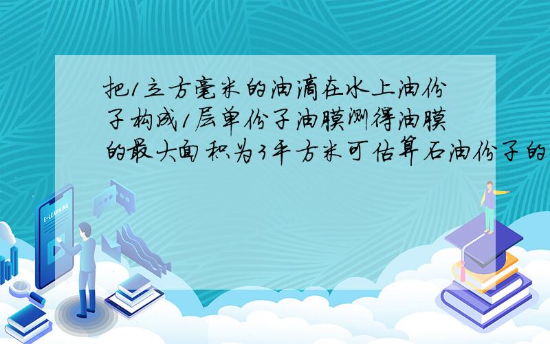 把1立方毫米的油滴在水上油份子构成1层单份子油膜测得油膜的最大面积为3平方米可估算石油份子的直径为多�把1立方毫米的油滴在水上油份子构成1层单份子油膜测得油膜的最大面积为3平