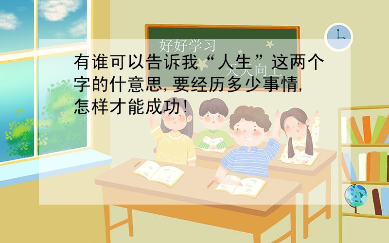 有谁可以告诉我“人生”这两个字的什意思,要经历多少事情,怎样才能成功!