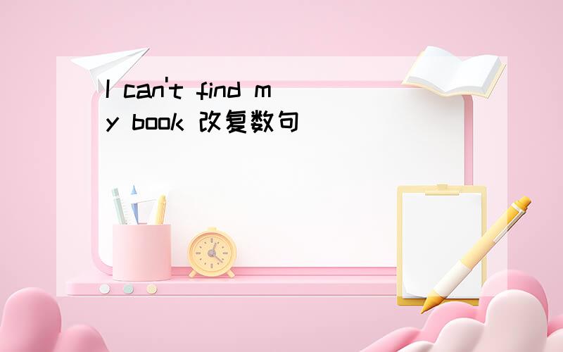 I can't find my book 改复数句