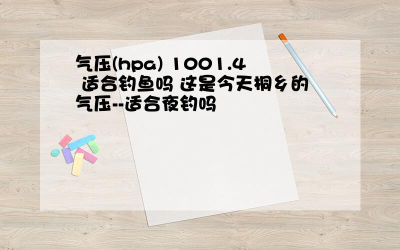 气压(hpa) 1001.4 适合钓鱼吗 这是今天桐乡的气压--适合夜钓吗