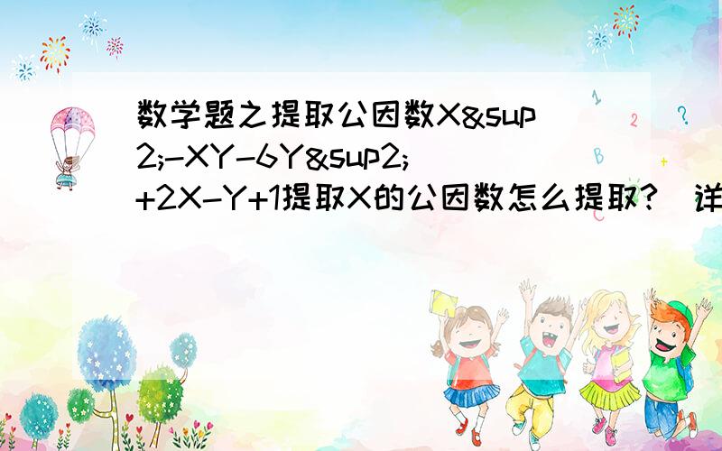 数学题之提取公因数X²-XY-6Y²+2X-Y+1提取X的公因数怎么提取?（详细程度：例：10-5=10-1-1-1-1-1=9-1-1-1-1=8-1-1-1=7-1-1=6-1=5）哎这都已经高一了初中看小说看傻了都不知道学了现在赶紧补一补!- -