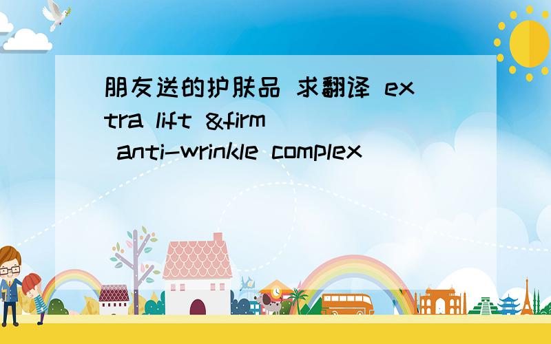 朋友送的护肤品 求翻译 extra lift &firm anti-wrinkle complex