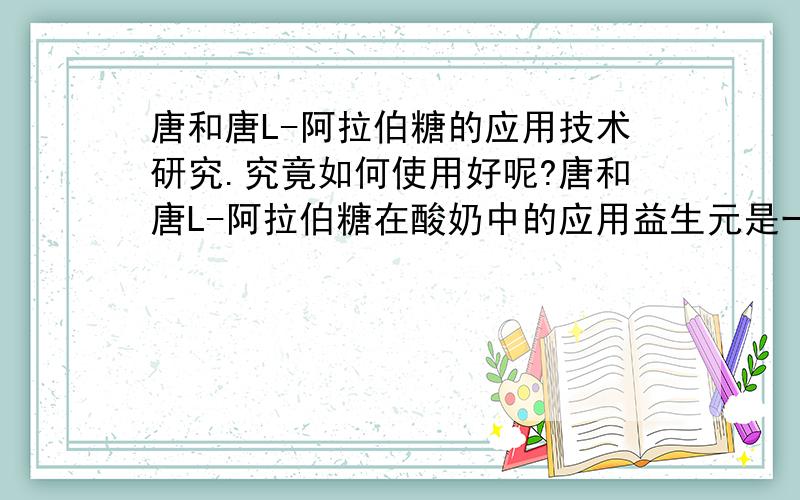 唐和唐L-阿拉伯糖的应用技术研究.究竟如何使用好呢?唐和唐L-阿拉伯糖在酸奶中的应用益生元是一类非消化性的化学物质,能够选择性地增强肠内一种或几种有益菌生长繁殖,起到增进宿主健