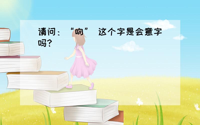 请问：“吻” 这个字是会意字吗?