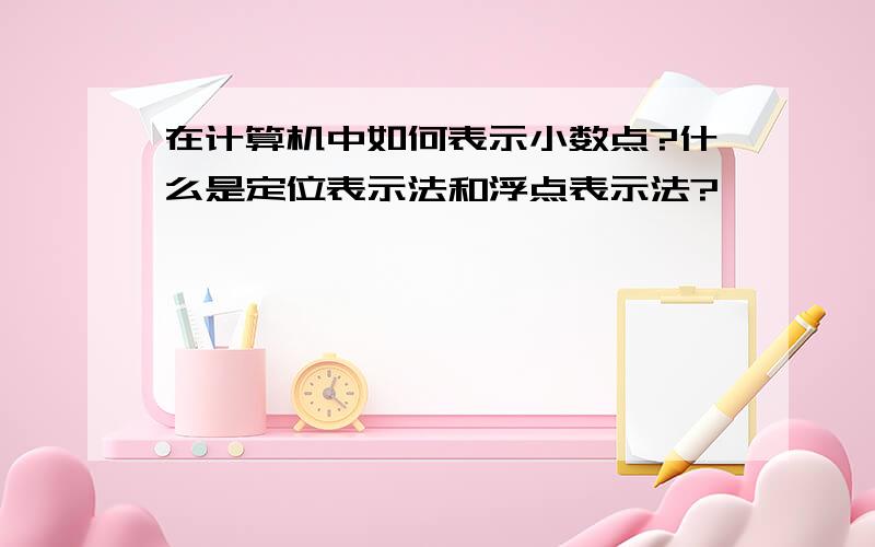 在计算机中如何表示小数点?什么是定位表示法和浮点表示法?