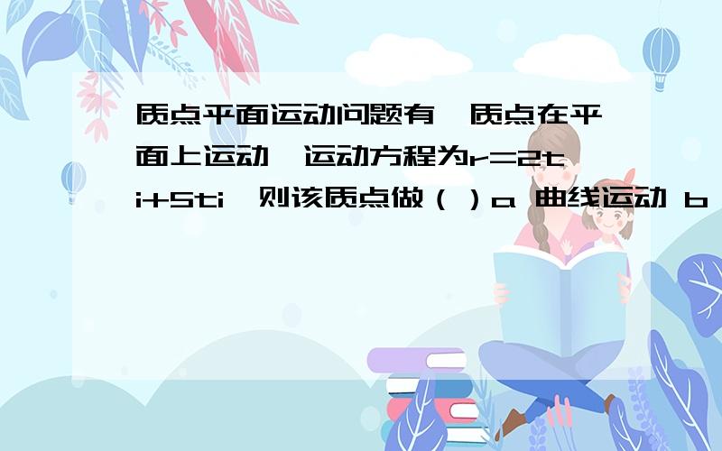 质点平面运动问题有一质点在平面上运动,运动方程为r=2ti+5ti,则该质点做（）a 曲线运动 b 匀加速直线运动c匀变速直线运动 d 变加速直线运动初学者,请讲详细一点,