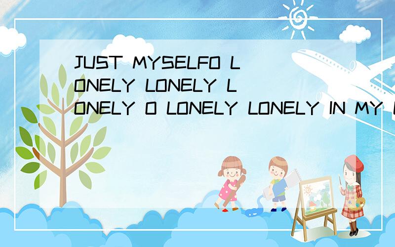 JUST MYSELFO LONELY LONELY LONELY O LONELY LONELY IN MY LIFE