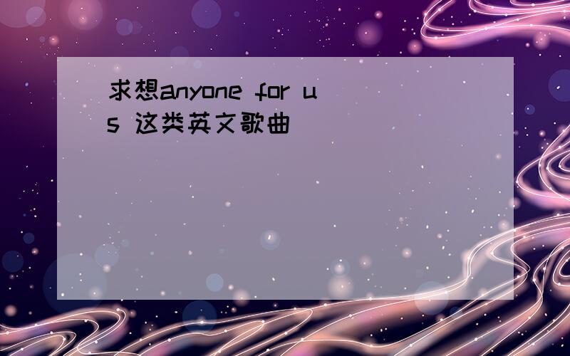 求想anyone for us 这类英文歌曲