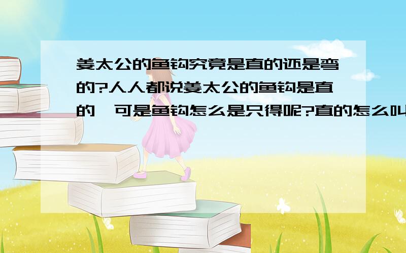 姜太公的鱼钩究竟是直的还是弯的?人人都说姜太公的鱼钩是直的,可是鱼钩怎么是只得呢?直的怎么叫鱼钩呢?那他为何要用直的？岂不是多此一举？那古代流传下来的记录中是否有明确说是是