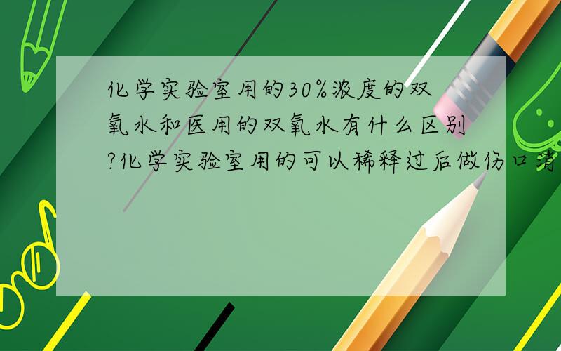 化学实验室用的30%浓度的双氧水和医用的双氧水有什么区别?化学实验室用的可以稀释过后做伤口消毒用么?如题,我需要专业人士帮忙哦,因为有个美国朋友想买来和Baking Soda混合做漱口水用,但