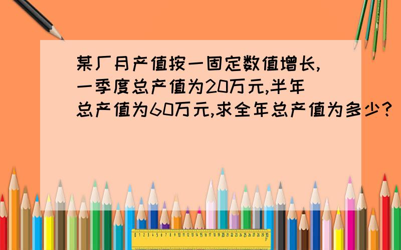 某厂月产值按一固定数值增长,一季度总产值为20万元,半年总产值为60万元,求全年总产值为多少?