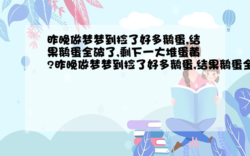 昨晚做梦梦到捡了好多鹅蛋,结果鹅蛋全破了,剩下一大堆蛋黄?昨晚做梦梦到捡了好多鹅蛋,结果鹅蛋全破了,剩下一大堆蛋黄,原因是我们家的鹅因嫉妒我从外边捡来鹅蛋故意把它啄破的.嗨,梦