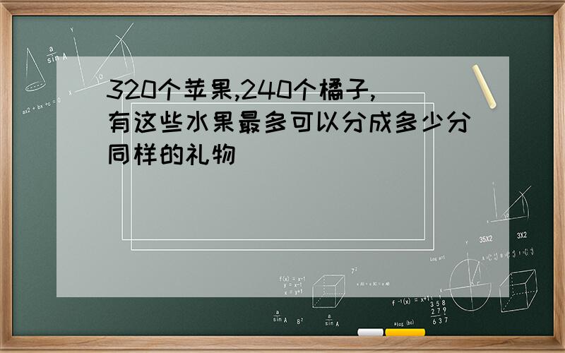 320个苹果,240个橘子,有这些水果最多可以分成多少分同样的礼物