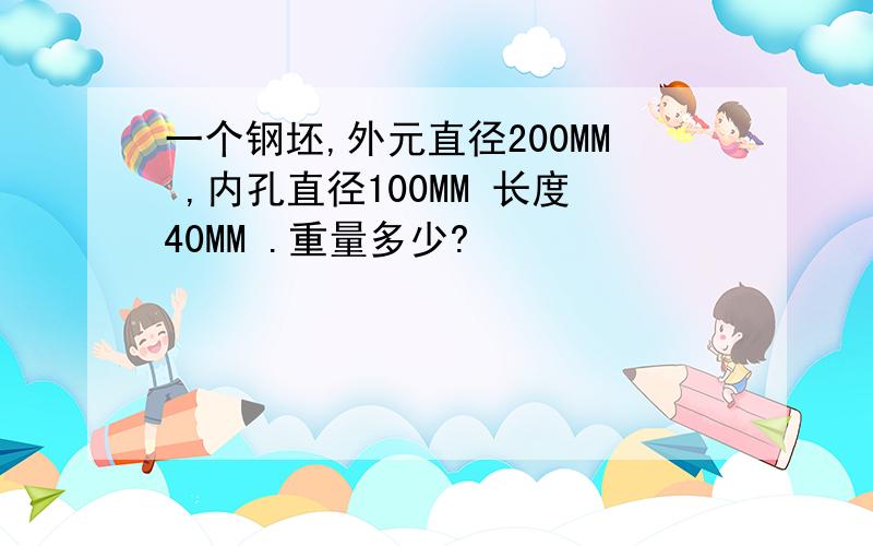 一个钢坯,外元直径200MM ,内孔直径100MM 长度40MM .重量多少?