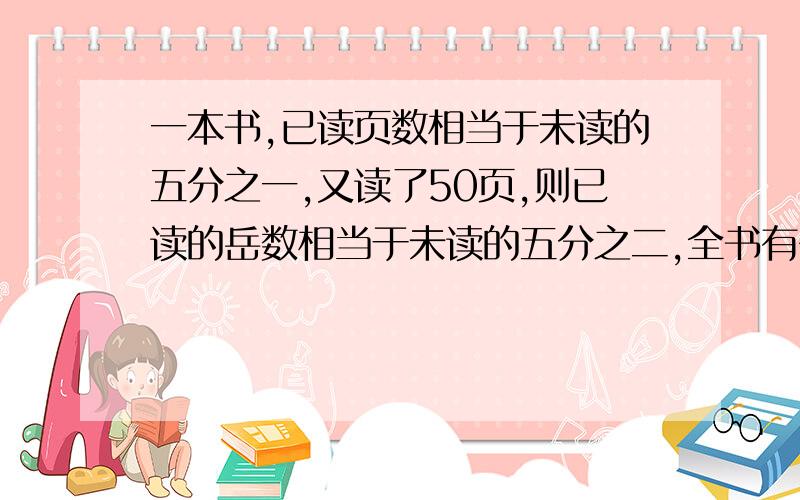 一本书,已读页数相当于未读的五分之一,又读了50页,则已读的岳数相当于未读的五分之二,全书有多少页?怎么解?2011年1月16日之前解!答案已知道,求算式!