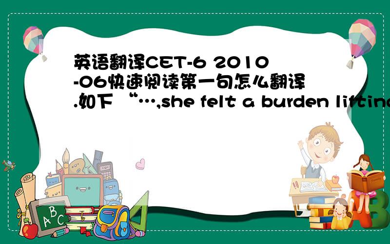 英语翻译CET-6 2010-06快速阅读第一句怎么翻译.如下 “…,she felt a burden lifting from her shoulder.…“应该翻译成：重担压在她肩膀上 还是 重担从她肩上放下?好像是后者.