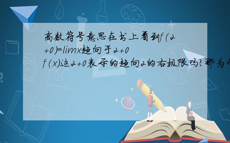 高数符号意思在书上看到f(2+0)=limx趋向于2+0f(x)这2+0表示的趋向2的右极限吗?那为什么要写成2+0这种形式？不是有2+吗。+为上标。