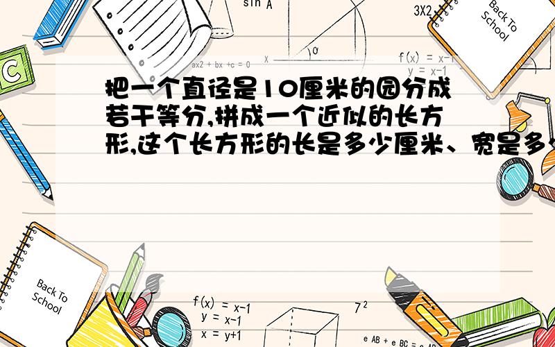 把一个直径是10厘米的园分成若干等分,拼成一个近似的长方形,这个长方形的长是多少厘米、宽是多少厘米?