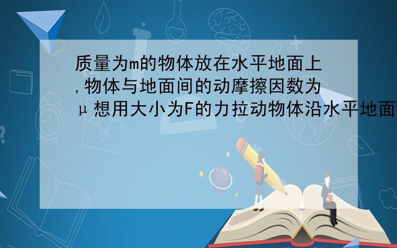 质量为m的物体放在水平地面上,物体与地面间的动摩擦因数为μ想用大小为F的力拉动物体沿水平地面滑动拉力与水平面的夹角α,则F在什么范围内能使物体沿水平地面滑动亲,要