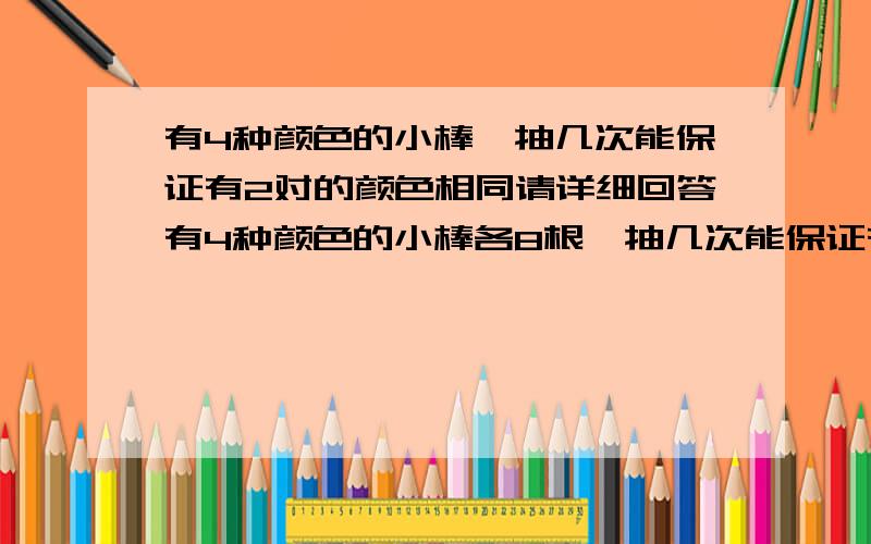 有4种颜色的小棒,抽几次能保证有2对的颜色相同请详细回答有4种颜色的小棒各8根,抽几次能保证有2对的颜色相同