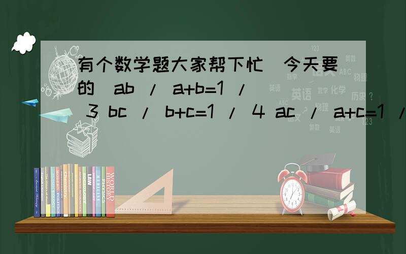 有个数学题大家帮下忙（今天要的）ab / a+b=1 / 3 bc / b+c=1 / 4 ac / a+c=1 / 5 求：abc / ab+bc+ac.