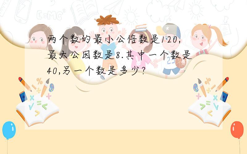 两个数的最小公倍数是120,最大公因数是8.其中一个数是40,另一个数是多少?