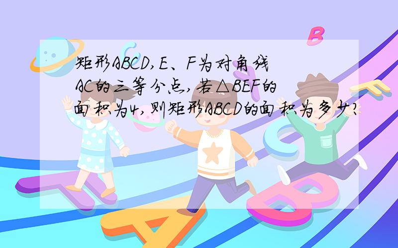 矩形ABCD,E、F为对角线AC的三等分点,若△BEF的面积为4,则矩形ABCD的面积为多少?