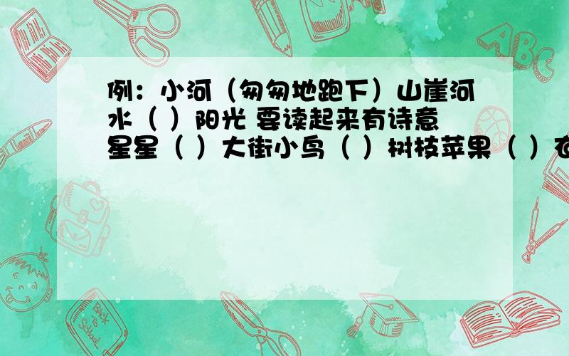 例：小河（匆匆地跑下）山崖河水（ ）阳光 要读起来有诗意星星（ ）大街小鸟（ ）树枝苹果（ ）衣裳蝴蝶（ ）晚霞要与例句一样“什么(叠词）地什么”5个字