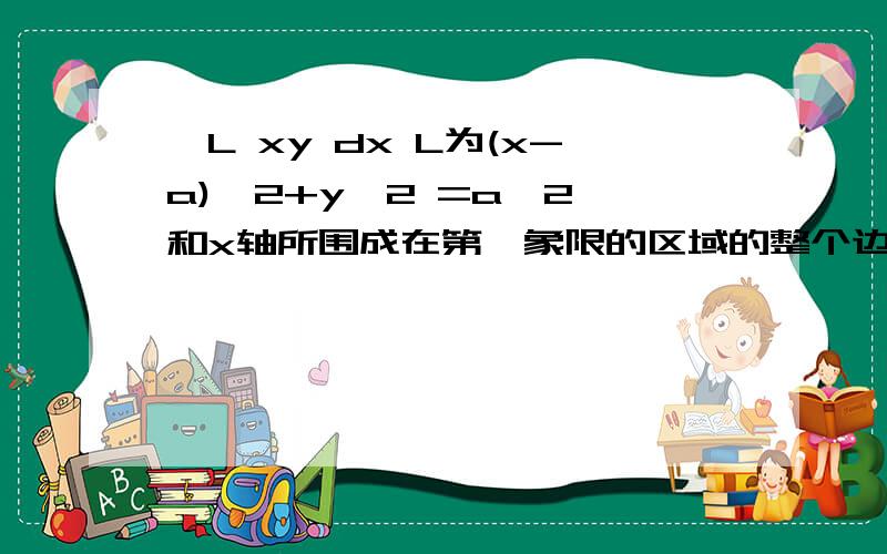 ∫L xy dx L为(x-a)^2+y^2 =a^2 和x轴所围成在第一象限的区域的整个边界!将L分为两部分一个是半圆,另一个是直线,直线即y=0,0