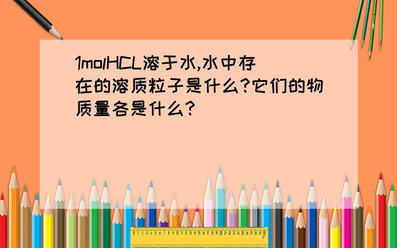 1molHCL溶于水,水中存在的溶质粒子是什么?它们的物质量各是什么?