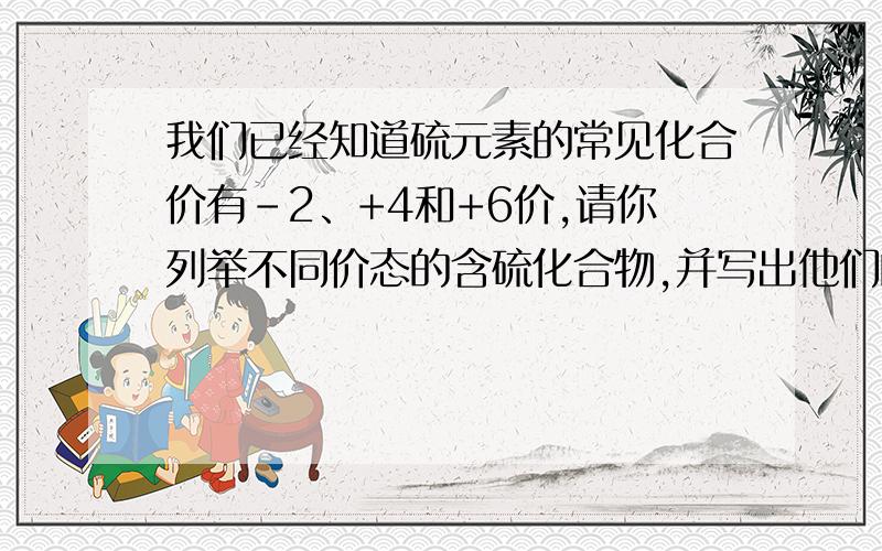 我们已经知道硫元素的常见化合价有-2、+4和+6价,请你列举不同价态的含硫化合物,并写出他们的化学式