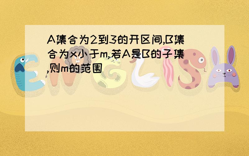 A集合为2到3的开区间,B集合为x小于m,若A是B的子集,则m的范围