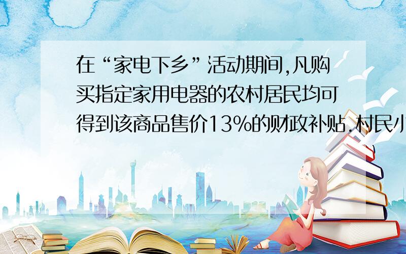 在“家电下乡”活动期间,凡购买指定家用电器的农村居民均可得到该商品售价13％的财政补贴.村民小李购买了一台A型洗衣机,小王购买了一台B型洗衣机,两人共得到财政补贴351元,又知B型洗衣