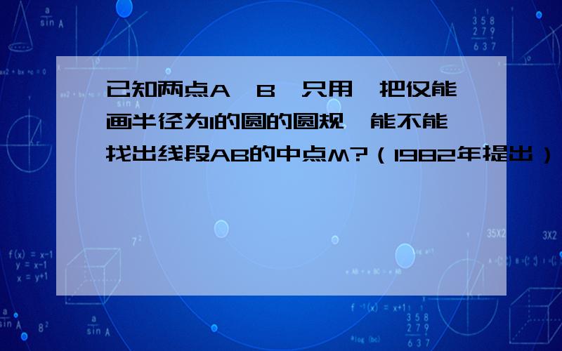 已知两点A,B,只用一把仅能画半径为1的圆的圆规,能不能找出线段AB的中点M?（1982年提出）