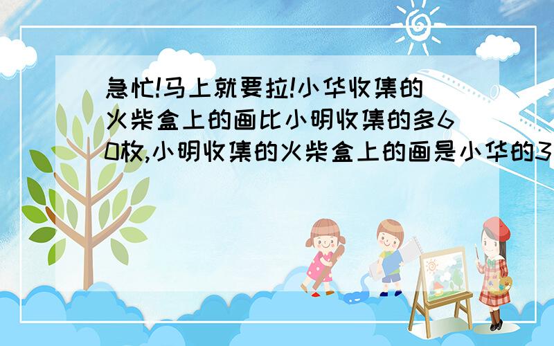 急忙!马上就要拉!小华收集的火柴盒上的画比小明收集的多60枚,小明收集的火柴盒上的画是小华的3/5.小华和小明收集的火柴盒上的画各是多少枚?