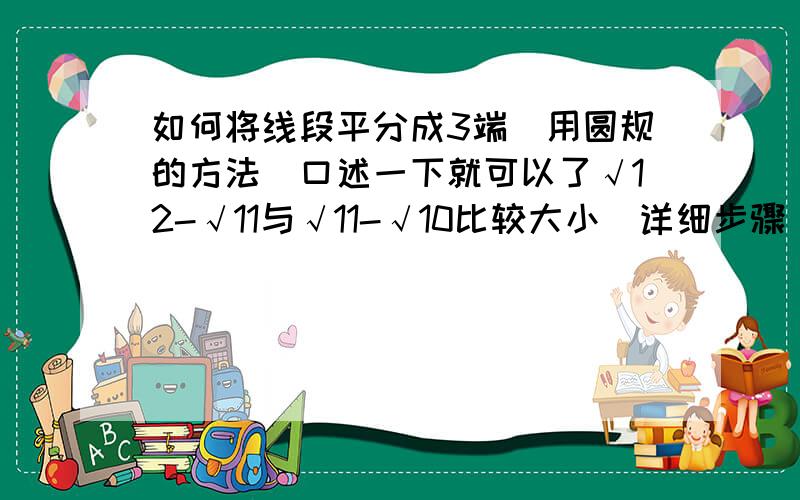 如何将线段平分成3端（用圆规的方法）口述一下就可以了√12-√11与√11-√10比较大小（详细步骤）