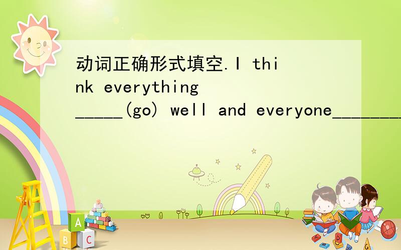 动词正确形式填空.I think everything _____(go) well and everyone________(be) OK.跪求.