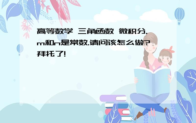 高等数学 三角函数 微积分.m和n是常数.请问该怎么做?拜托了!