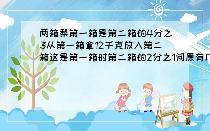 两箱梨第一箱是第二箱的4分之3从第一箱拿12千克放入第二箱这是第一箱时第二箱的2分之1问原有几千克