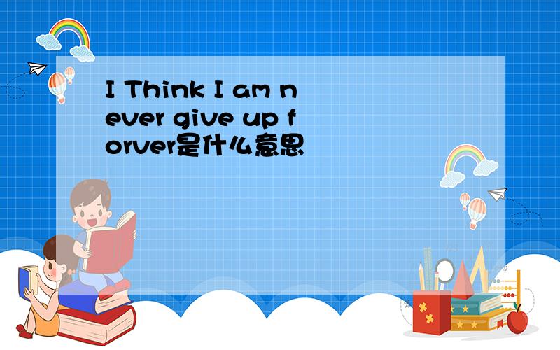 I Think I am never give up forver是什么意思